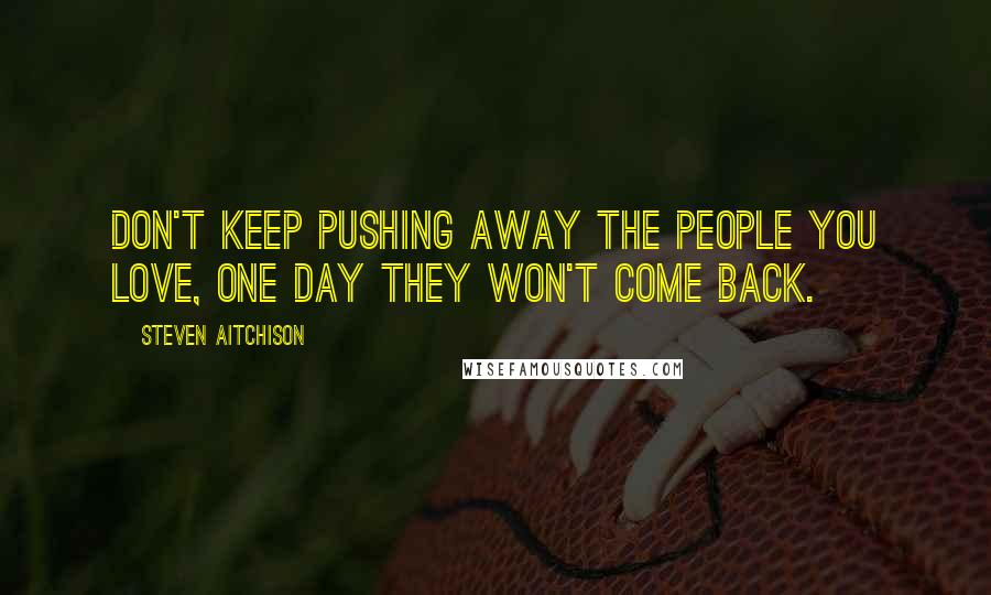 Steven Aitchison Quotes: Don't keep pushing away the people you love, one day they won't come back.