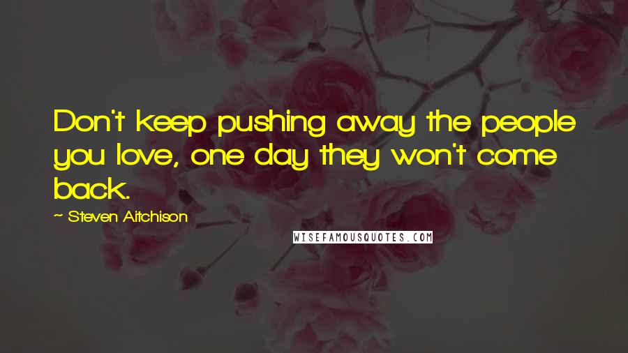 Steven Aitchison Quotes: Don't keep pushing away the people you love, one day they won't come back.