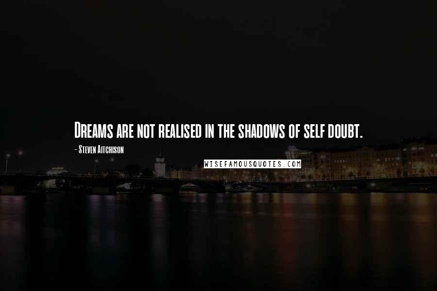 Steven Aitchison Quotes: Dreams are not realised in the shadows of self doubt.