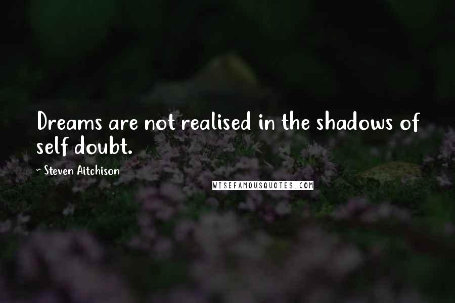 Steven Aitchison Quotes: Dreams are not realised in the shadows of self doubt.
