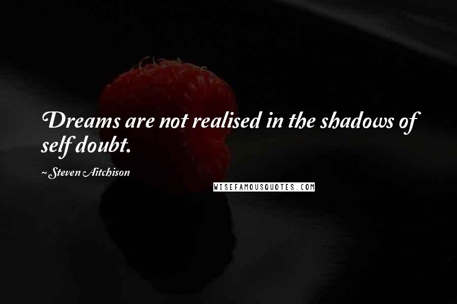 Steven Aitchison Quotes: Dreams are not realised in the shadows of self doubt.