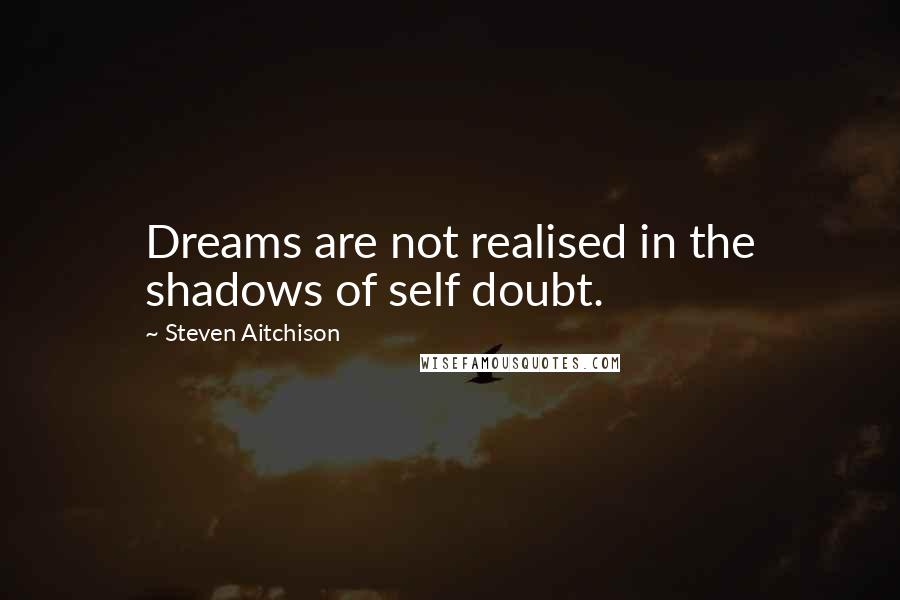 Steven Aitchison Quotes: Dreams are not realised in the shadows of self doubt.