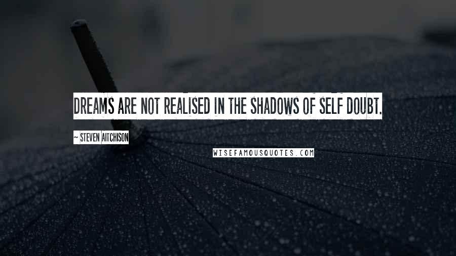 Steven Aitchison Quotes: Dreams are not realised in the shadows of self doubt.