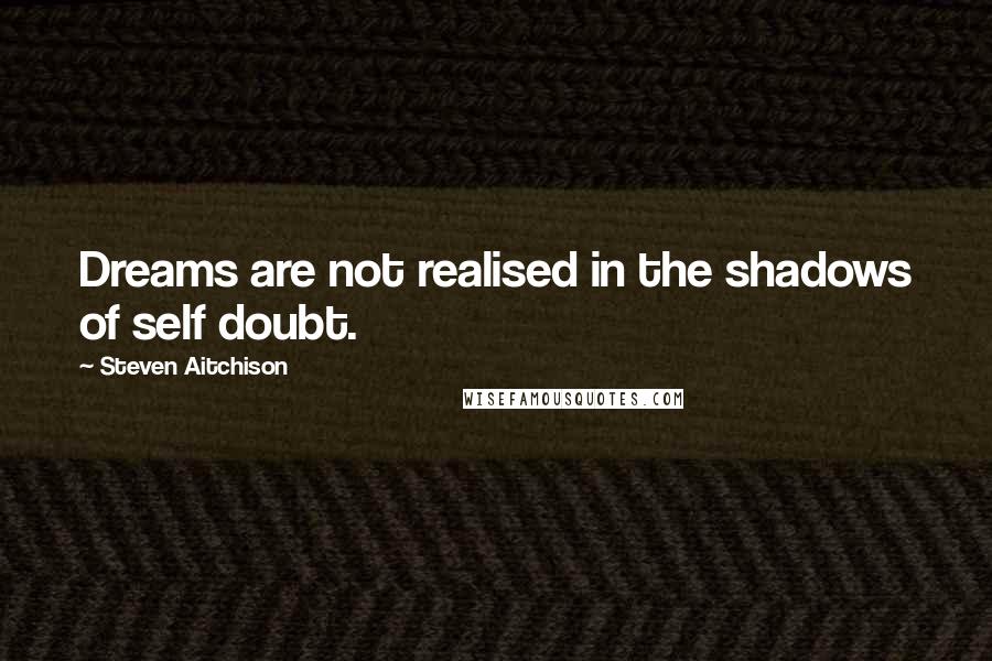 Steven Aitchison Quotes: Dreams are not realised in the shadows of self doubt.