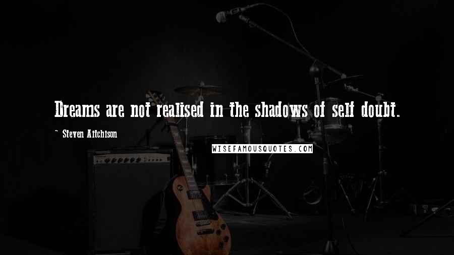 Steven Aitchison Quotes: Dreams are not realised in the shadows of self doubt.