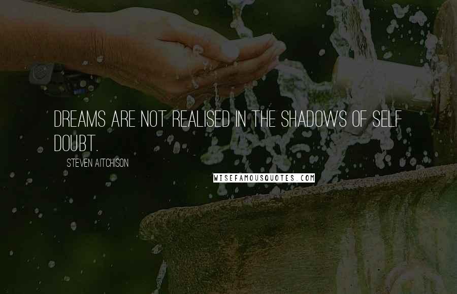 Steven Aitchison Quotes: Dreams are not realised in the shadows of self doubt.