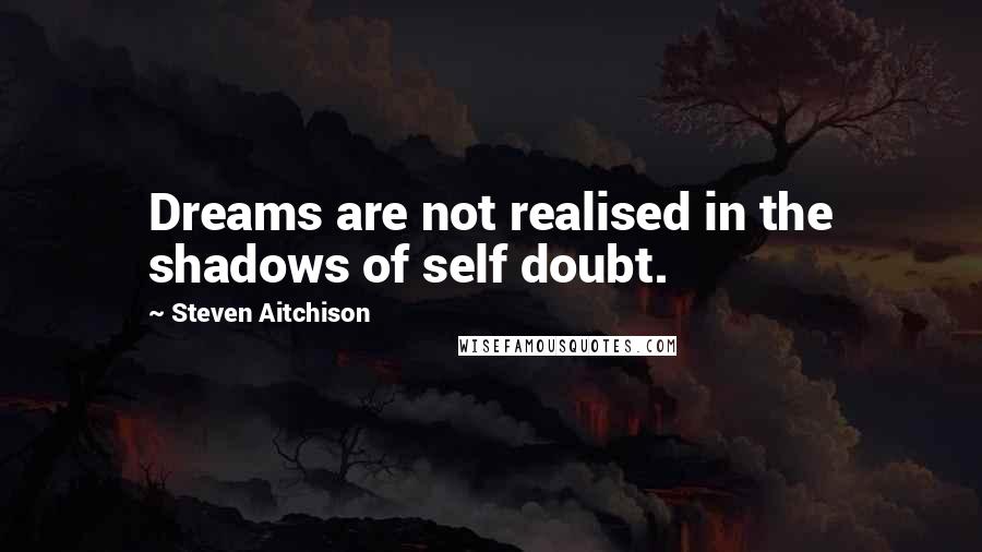 Steven Aitchison Quotes: Dreams are not realised in the shadows of self doubt.