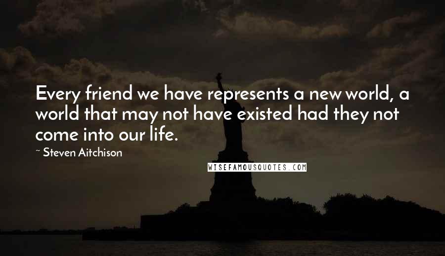 Steven Aitchison Quotes: Every friend we have represents a new world, a world that may not have existed had they not come into our life.