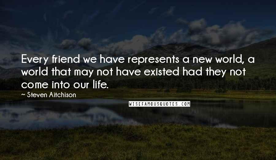 Steven Aitchison Quotes: Every friend we have represents a new world, a world that may not have existed had they not come into our life.