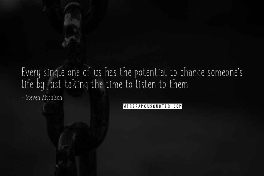 Steven Aitchison Quotes: Every single one of us has the potential to change someone's life by just taking the time to listen to them