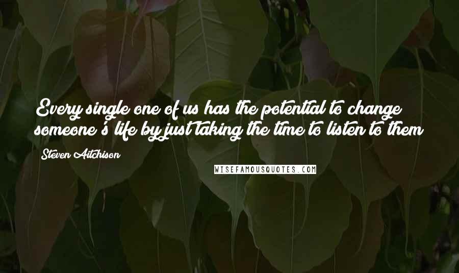 Steven Aitchison Quotes: Every single one of us has the potential to change someone's life by just taking the time to listen to them