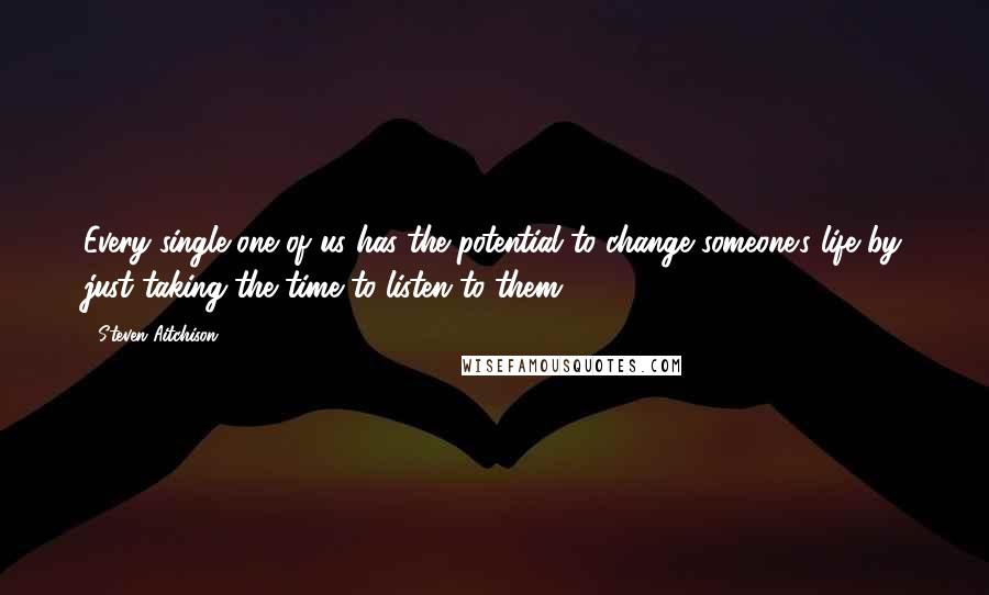 Steven Aitchison Quotes: Every single one of us has the potential to change someone's life by just taking the time to listen to them