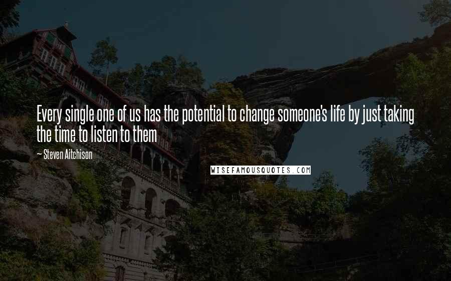 Steven Aitchison Quotes: Every single one of us has the potential to change someone's life by just taking the time to listen to them