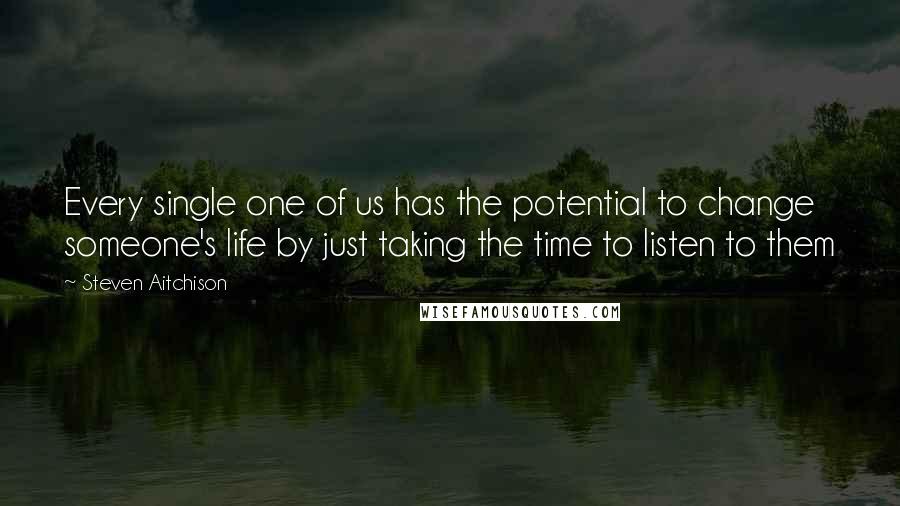 Steven Aitchison Quotes: Every single one of us has the potential to change someone's life by just taking the time to listen to them