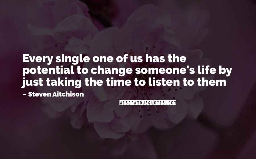 Steven Aitchison Quotes: Every single one of us has the potential to change someone's life by just taking the time to listen to them