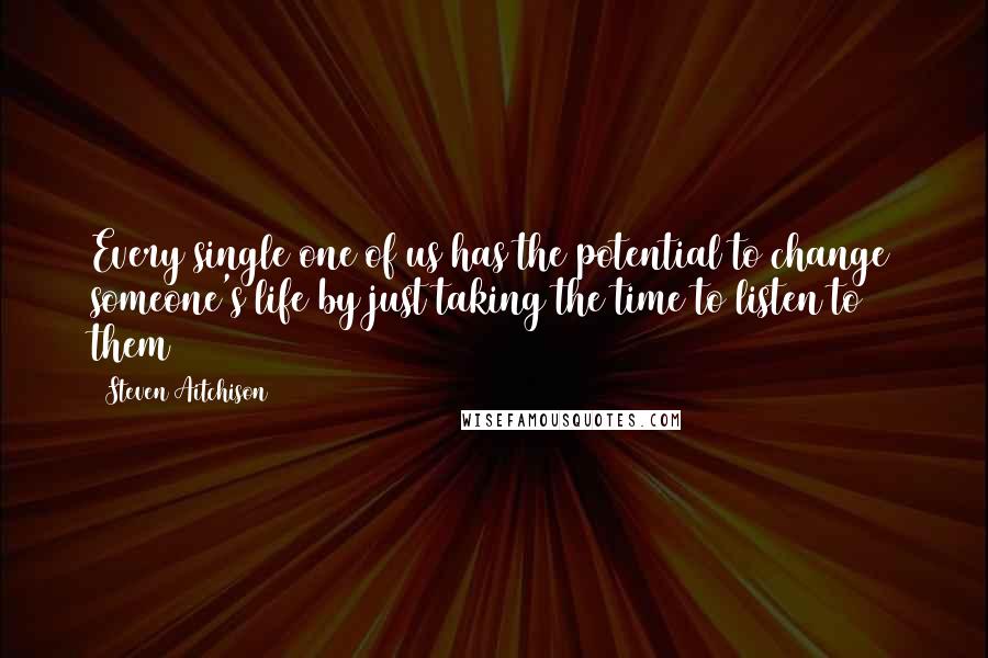 Steven Aitchison Quotes: Every single one of us has the potential to change someone's life by just taking the time to listen to them