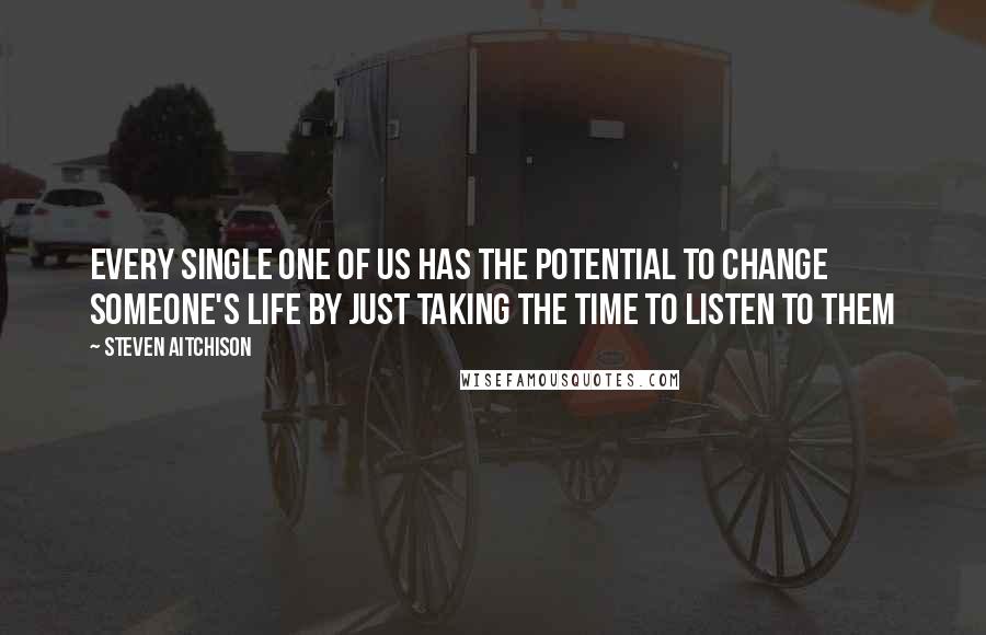 Steven Aitchison Quotes: Every single one of us has the potential to change someone's life by just taking the time to listen to them