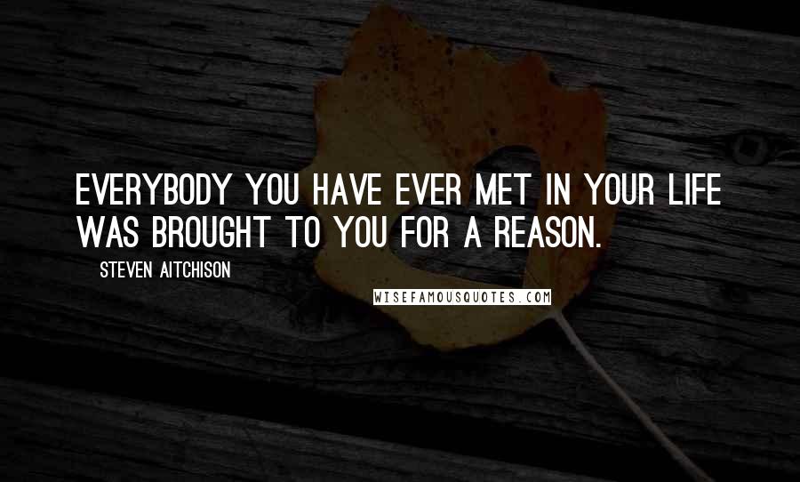 Steven Aitchison Quotes: Everybody you have ever met in your life was brought to you for a reason.