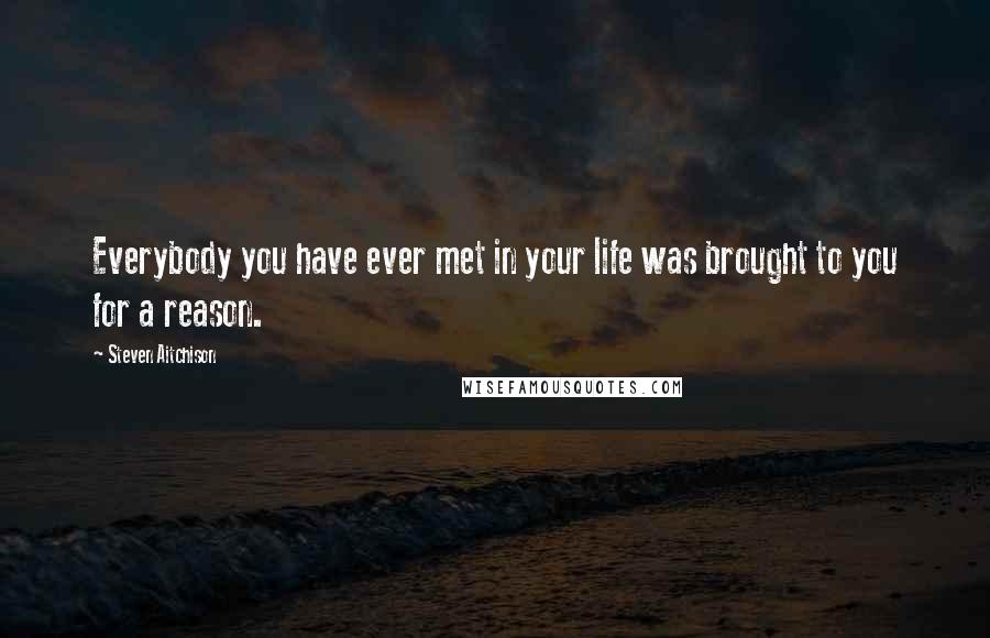 Steven Aitchison Quotes: Everybody you have ever met in your life was brought to you for a reason.