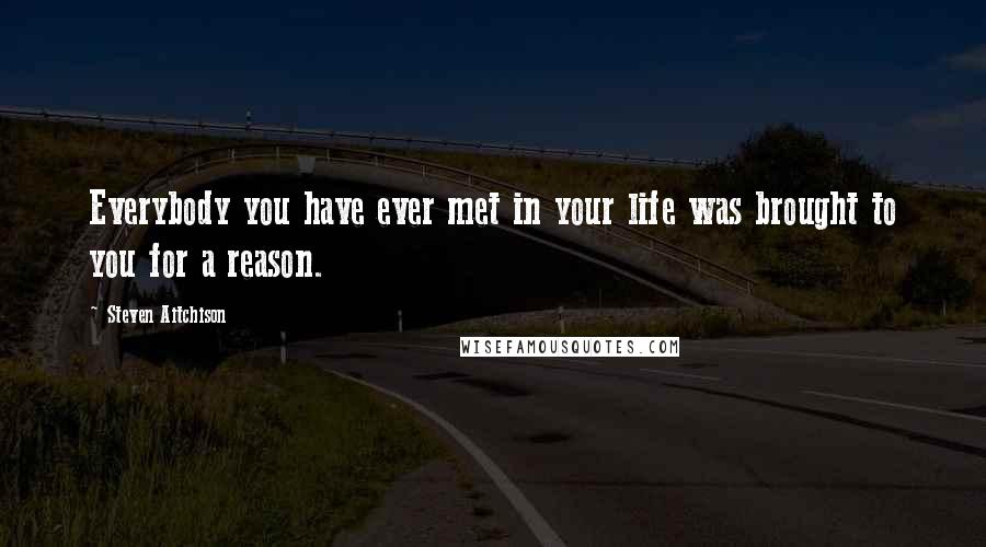 Steven Aitchison Quotes: Everybody you have ever met in your life was brought to you for a reason.