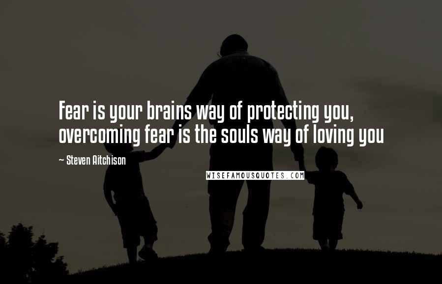 Steven Aitchison Quotes: Fear is your brains way of protecting you, overcoming fear is the souls way of loving you