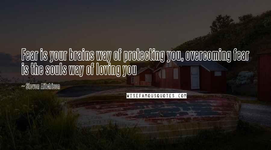 Steven Aitchison Quotes: Fear is your brains way of protecting you, overcoming fear is the souls way of loving you