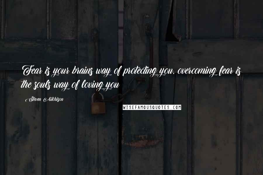 Steven Aitchison Quotes: Fear is your brains way of protecting you, overcoming fear is the souls way of loving you