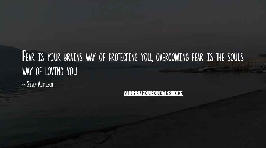 Steven Aitchison Quotes: Fear is your brains way of protecting you, overcoming fear is the souls way of loving you