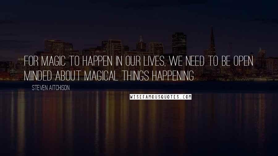 Steven Aitchison Quotes: For Magic to happen in our lives, we need to be open minded about magical things happening