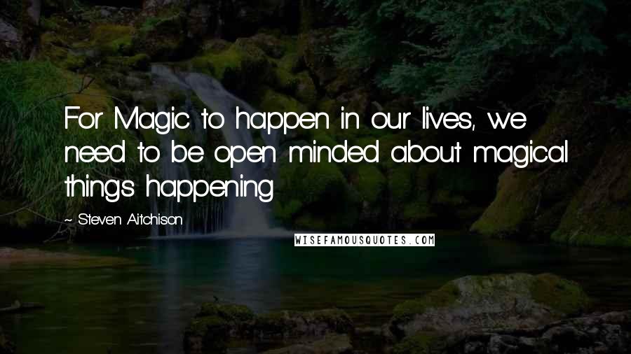 Steven Aitchison Quotes: For Magic to happen in our lives, we need to be open minded about magical things happening