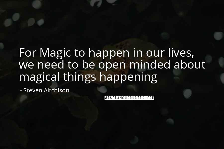 Steven Aitchison Quotes: For Magic to happen in our lives, we need to be open minded about magical things happening