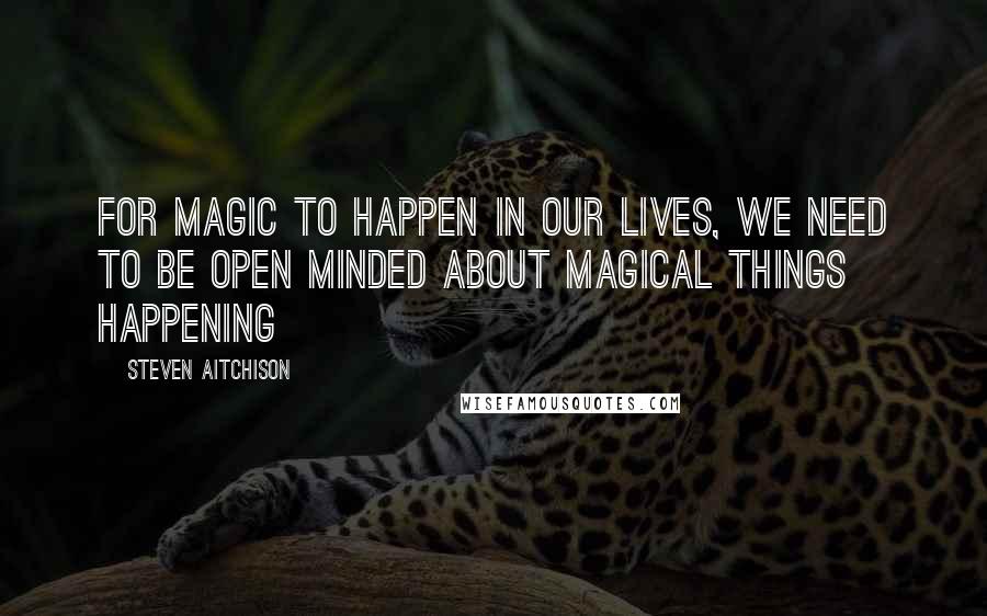 Steven Aitchison Quotes: For Magic to happen in our lives, we need to be open minded about magical things happening