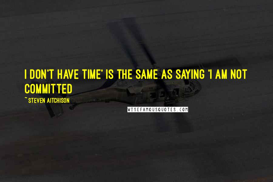 Steven Aitchison Quotes: I don't have time' is the same as saying 'I am not committed