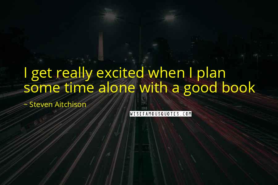 Steven Aitchison Quotes: I get really excited when I plan some time alone with a good book