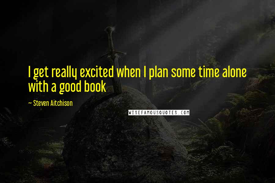 Steven Aitchison Quotes: I get really excited when I plan some time alone with a good book