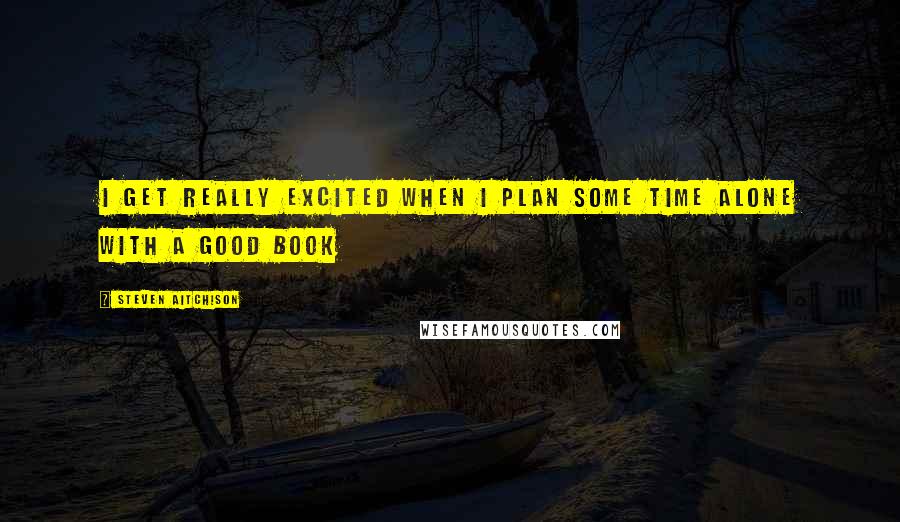 Steven Aitchison Quotes: I get really excited when I plan some time alone with a good book
