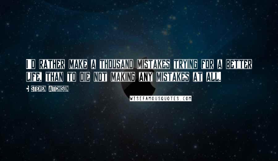 Steven Aitchison Quotes: I'd rather make a thousand mistakes trying for a better life, than to die not making any mistakes at all.