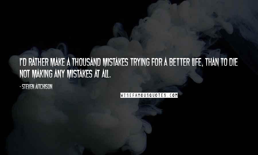 Steven Aitchison Quotes: I'd rather make a thousand mistakes trying for a better life, than to die not making any mistakes at all.