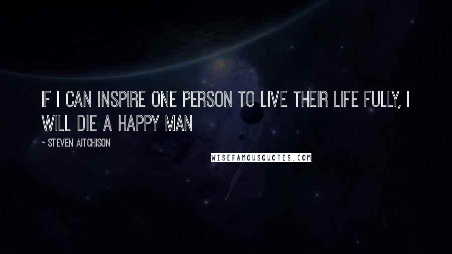 Steven Aitchison Quotes: If I can inspire one person to live their life fully, I will die a happy man