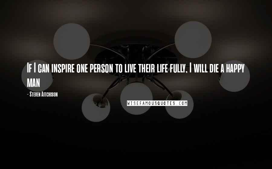 Steven Aitchison Quotes: If I can inspire one person to live their life fully, I will die a happy man