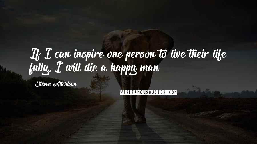 Steven Aitchison Quotes: If I can inspire one person to live their life fully, I will die a happy man