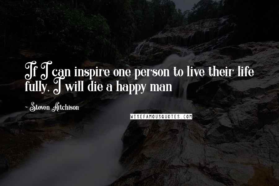 Steven Aitchison Quotes: If I can inspire one person to live their life fully, I will die a happy man
