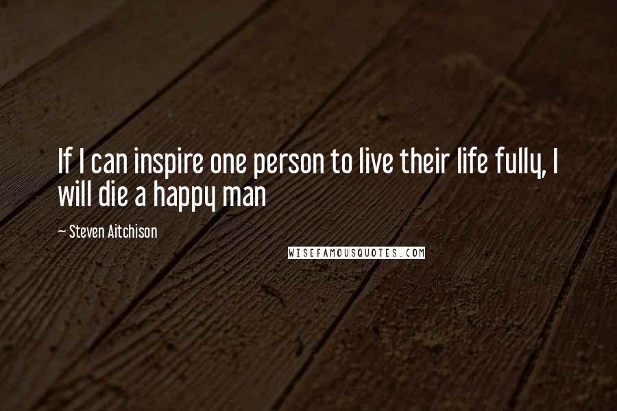 Steven Aitchison Quotes: If I can inspire one person to live their life fully, I will die a happy man