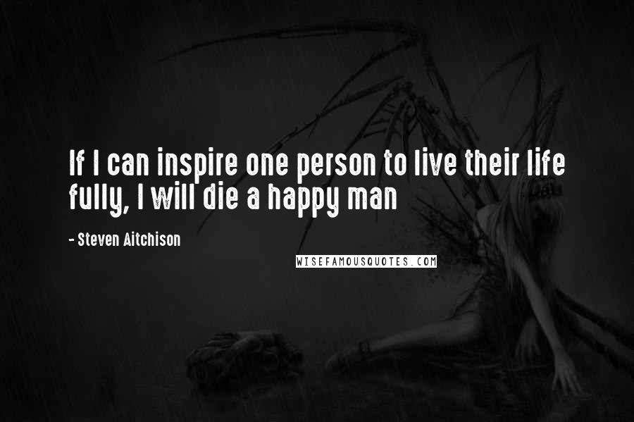 Steven Aitchison Quotes: If I can inspire one person to live their life fully, I will die a happy man