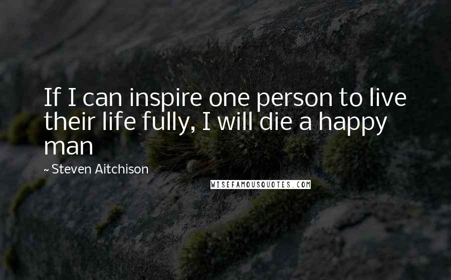 Steven Aitchison Quotes: If I can inspire one person to live their life fully, I will die a happy man