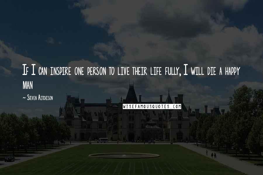 Steven Aitchison Quotes: If I can inspire one person to live their life fully, I will die a happy man