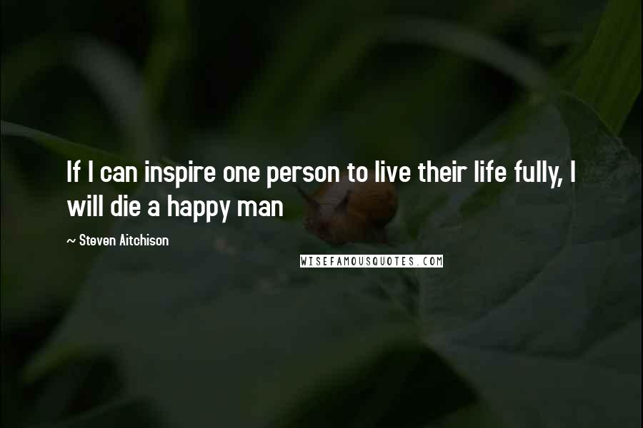 Steven Aitchison Quotes: If I can inspire one person to live their life fully, I will die a happy man