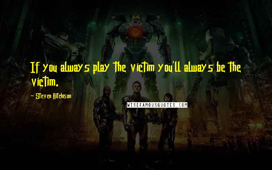 Steven Aitchison Quotes: If you always play the victim you'll always be the victim.