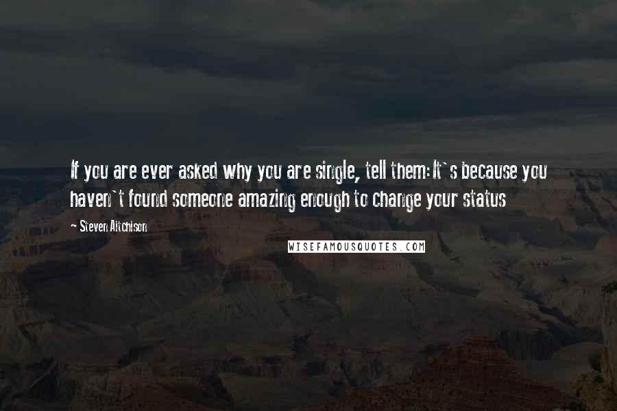 Steven Aitchison Quotes: If you are ever asked why you are single, tell them:It's because you haven't found someone amazing enough to change your status