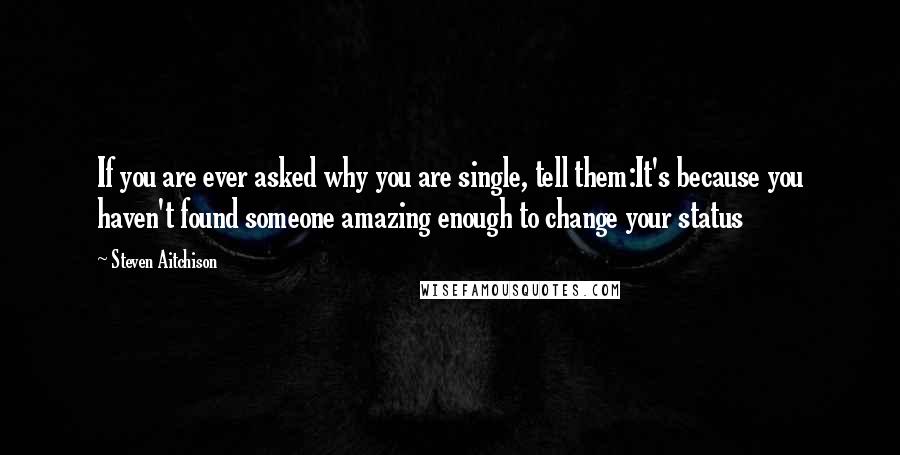 Steven Aitchison Quotes: If you are ever asked why you are single, tell them:It's because you haven't found someone amazing enough to change your status